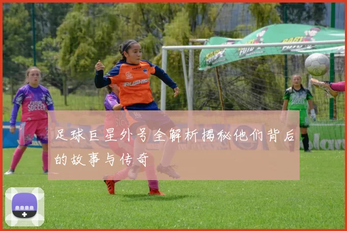 足球巨星外号全解析揭秘他们背后的故事与传奇