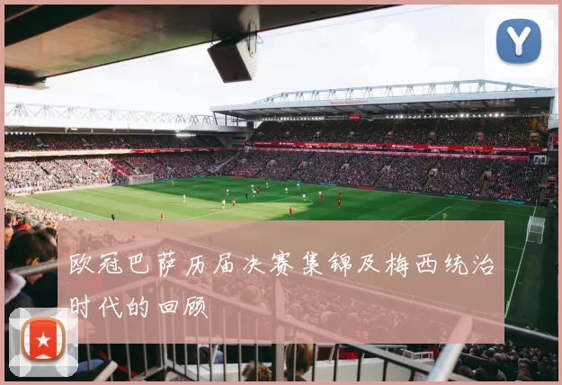 欧冠巴萨历届决赛集锦及梅西统治时代的回顾