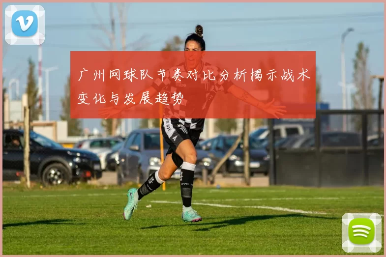 广州网球队节奏对比分析揭示战术变化与发展趋势