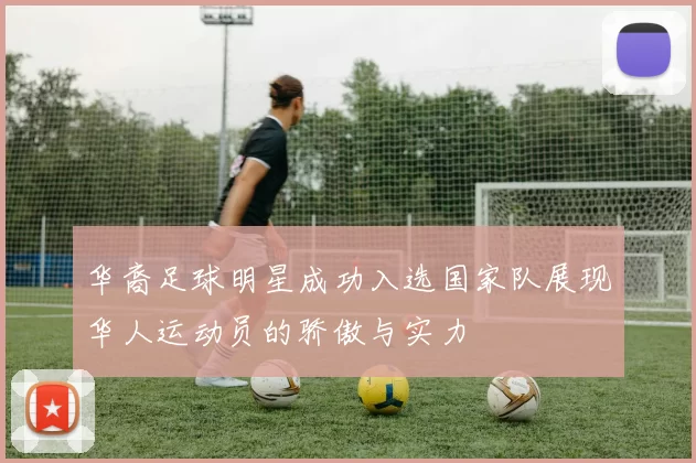 华裔足球明星成功入选国家队展现华人运动员的骄傲与实力