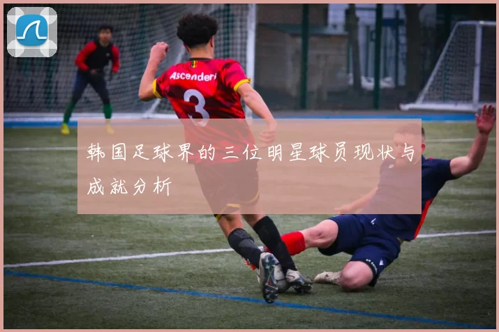韩国足球界的三位明星球员现状与成就分析