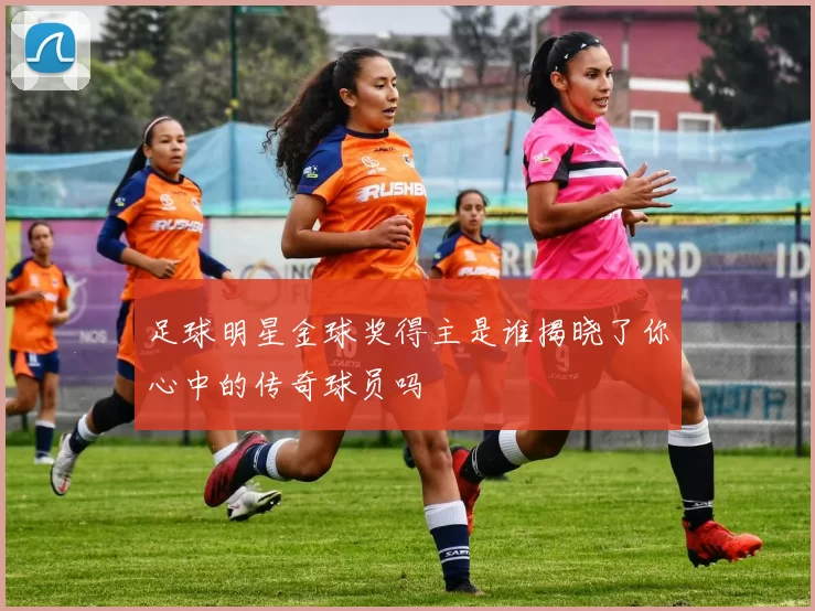 足球明星金球奖得主是谁揭晓了你心中的传奇球员吗