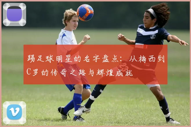 踢足球明星的名字盘点：从梅西到C罗的传奇之路与辉煌成就