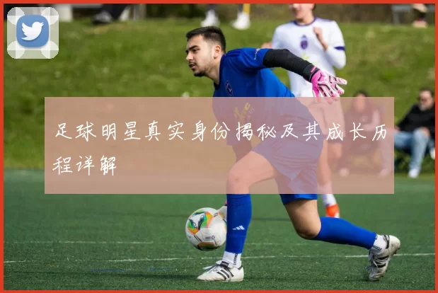 足球明星真实身份揭秘及其成长历程详解