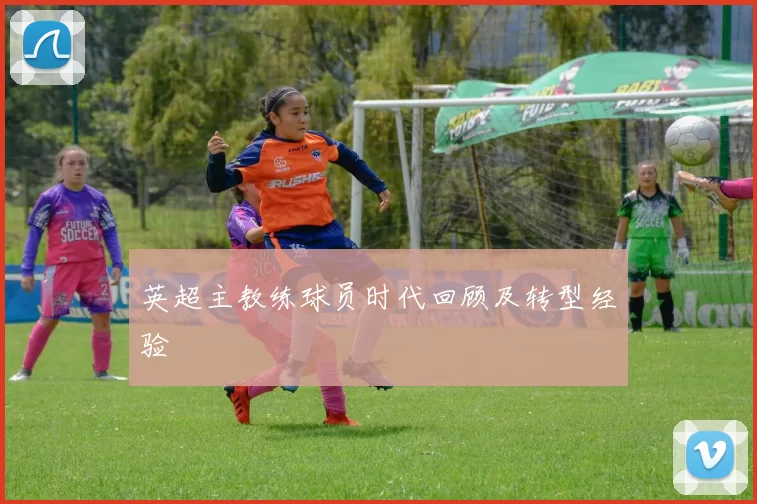 英超主教练球员时代回顾及转型经验