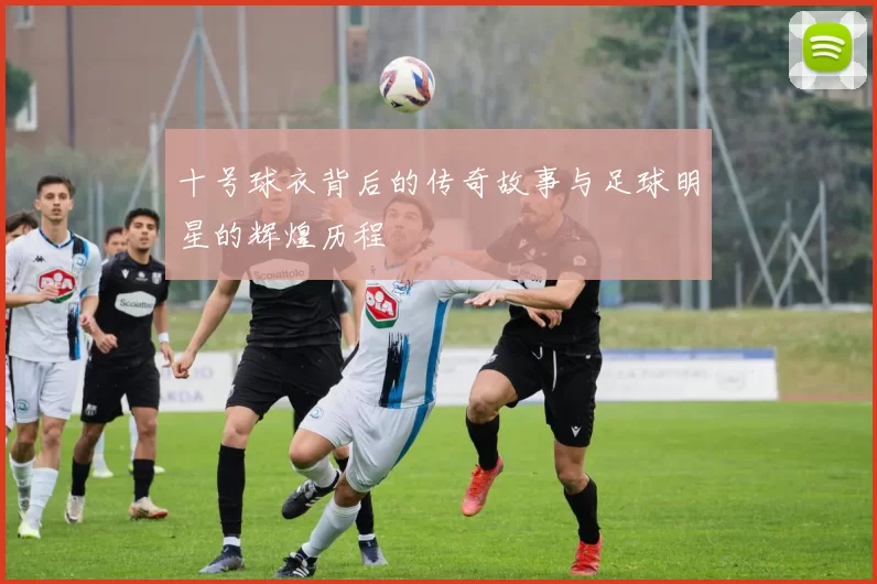 十号球衣背后的传奇故事与足球明星的辉煌历程