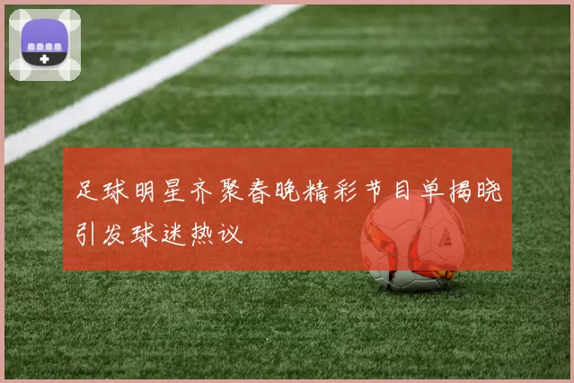 足球明星齐聚春晚精彩节目单揭晓引发球迷热议