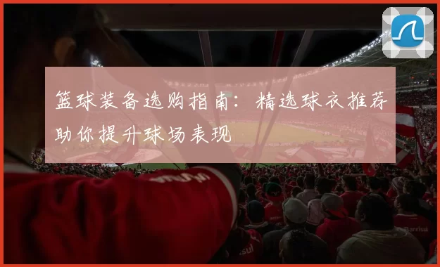 篮球装备选购指南：精选球衣推荐助你提升球场表现