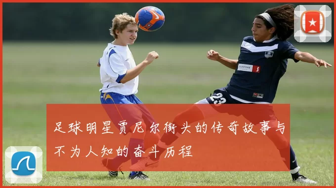 足球明星贾尼尔街头的传奇故事与不为人知的奋斗历程