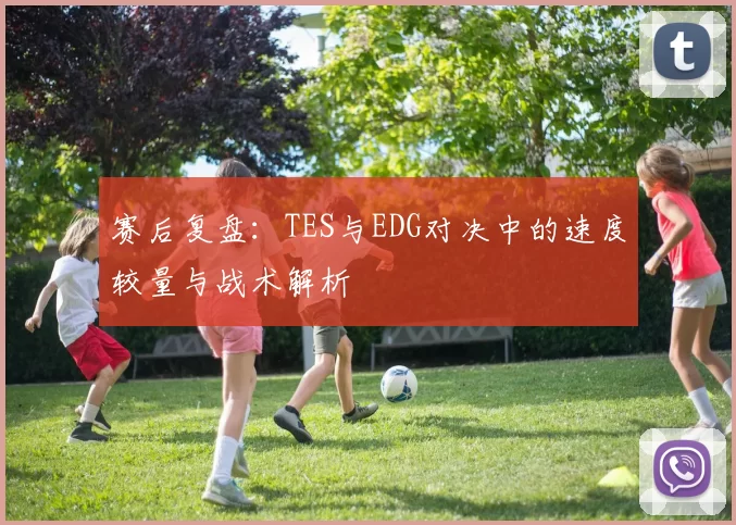 赛后复盘：TES与EDG对决中的速度较量与战术解析
