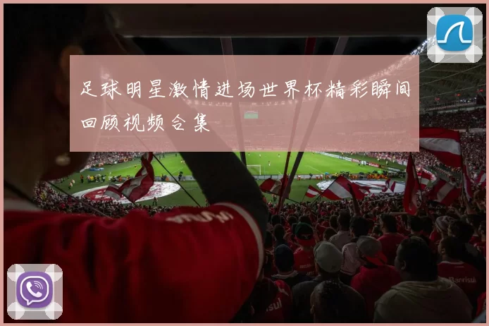 足球明星激情进场世界杯精彩瞬间回顾视频合集