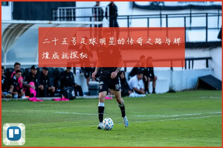 二十五号足球明星的传奇之路与辉煌成就探秘