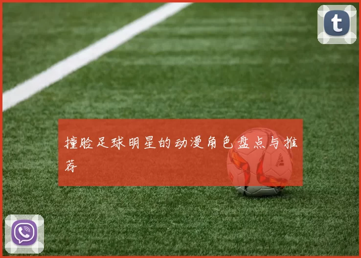 撞脸足球明星的动漫角色盘点与推荐