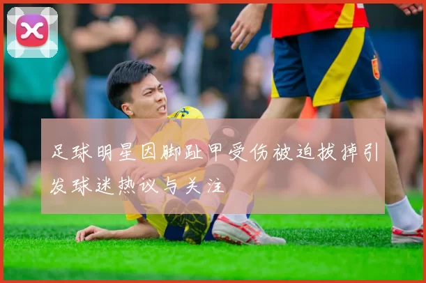 足球明星因脚趾甲受伤被迫拔掉引发球迷热议与关注
