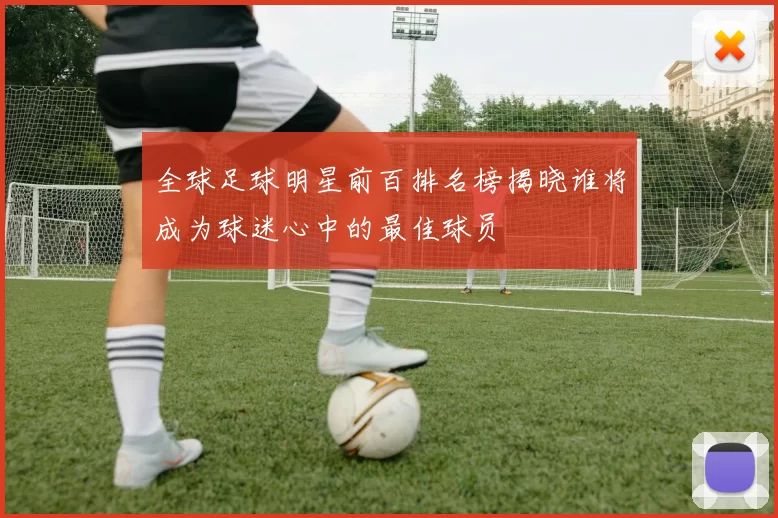 全球足球明星前百排名榜揭晓谁将成为球迷心中的最佳球员