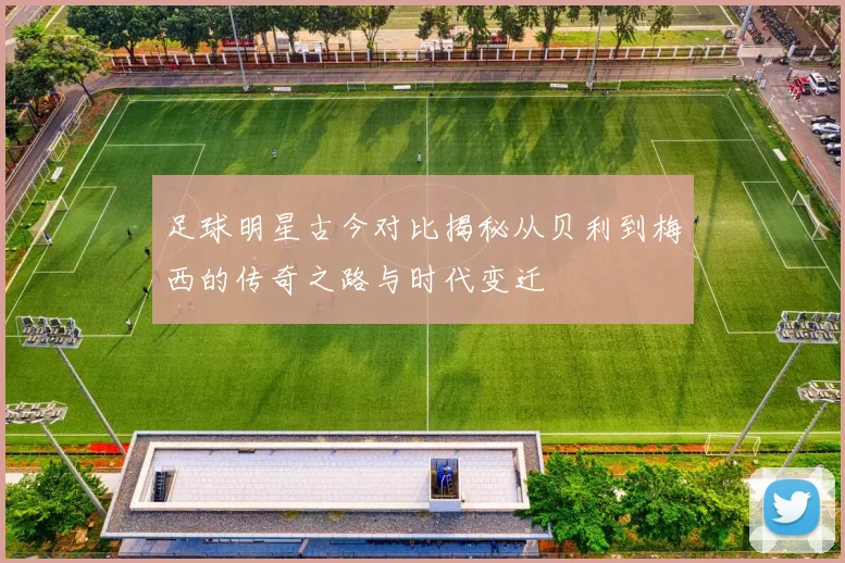 足球明星古今对比揭秘从贝利到梅西的传奇之路与时代变迁