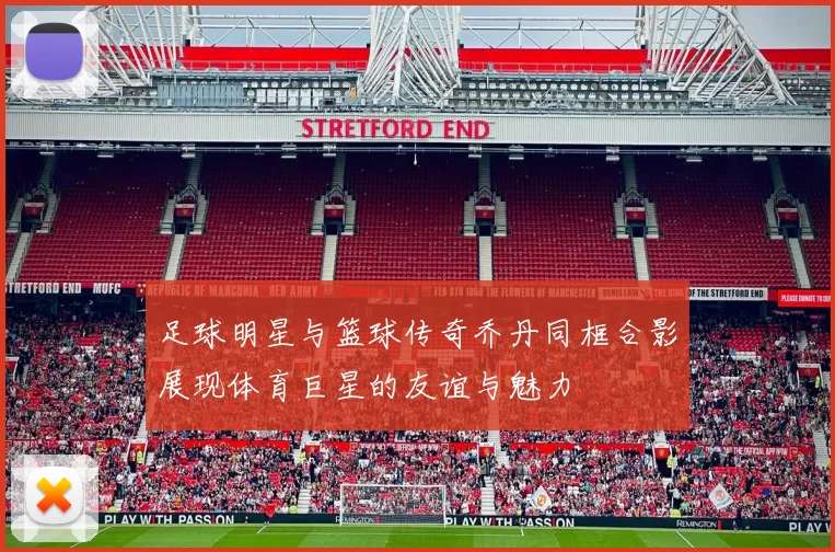 足球明星与篮球传奇乔丹同框合影展现体育巨星的友谊与魅力