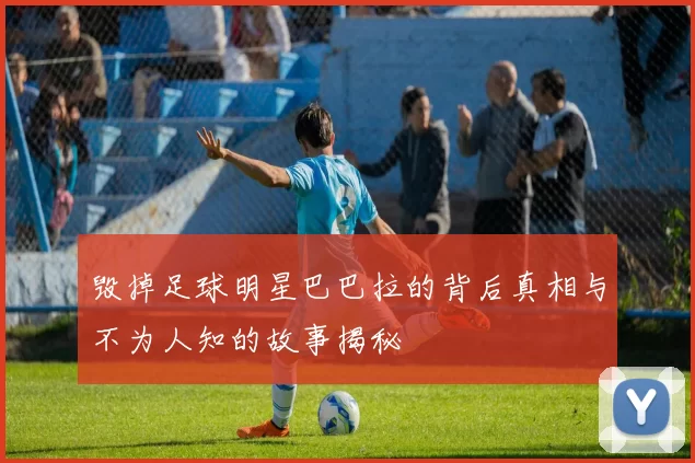 毁掉足球明星巴巴拉的背后真相与不为人知的故事揭秘