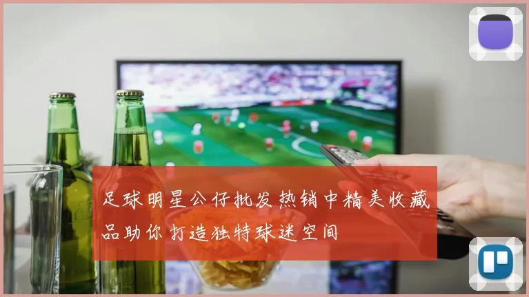 足球明星公仔批发热销中精美收藏品助你打造独特球迷空间