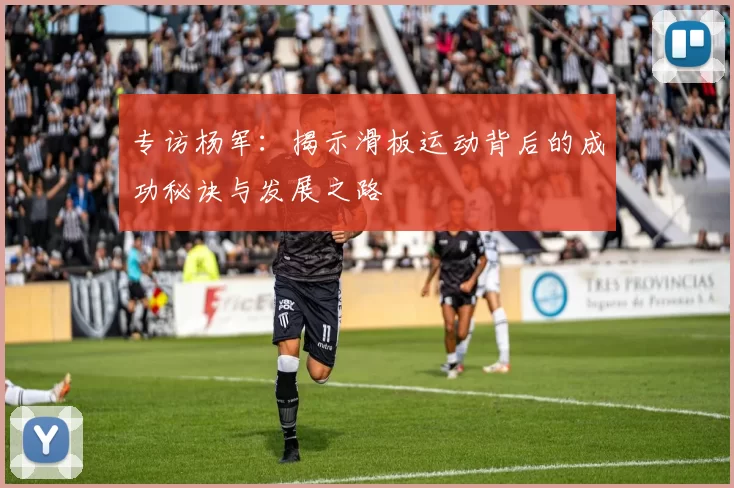 专访杨军：揭示滑板运动背后的成功秘诀与发展之路