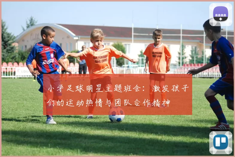 小学足球明星主题班会：激发孩子们的运动热情与团队合作精神