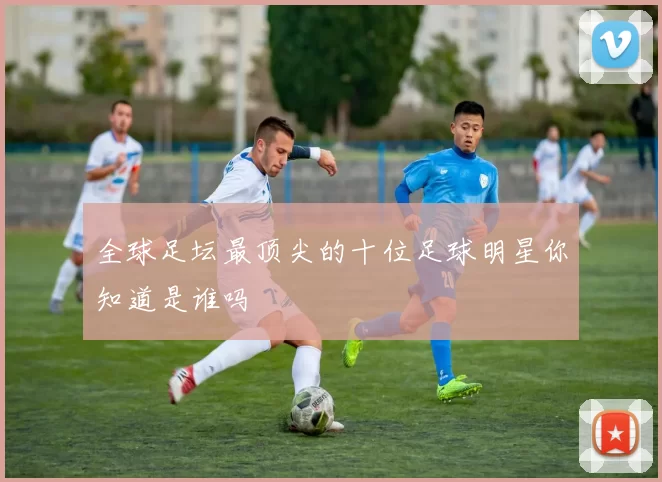 全球足坛最顶尖的十位足球明星你知道是谁吗