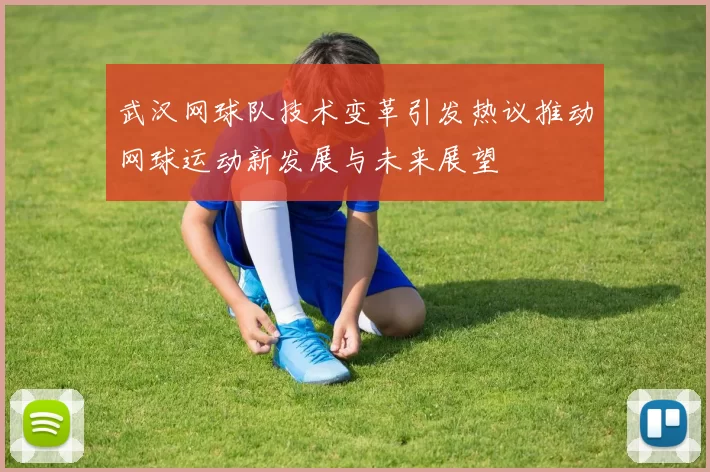 武汉网球队技术变革引发热议推动网球运动新发展与未来展望