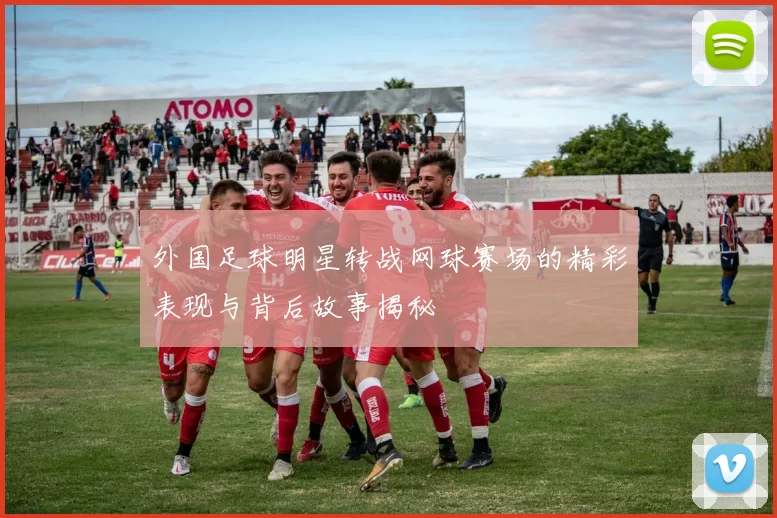 外国足球明星转战网球赛场的精彩表现与背后故事揭秘