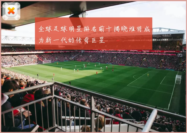 全球足球明星排名前十揭晓谁将成为新一代的传奇巨星