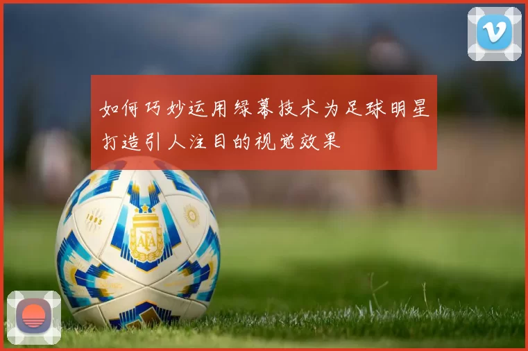 如何巧妙运用绿幕技术为足球明星打造引人注目的视觉效果