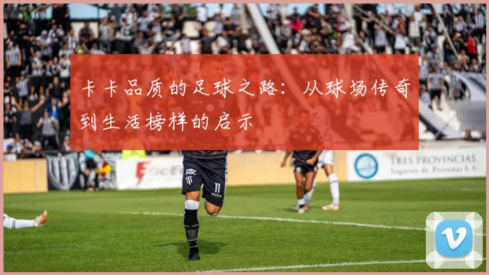 卡卡品质的足球之路：从球场传奇到生活榜样的启示