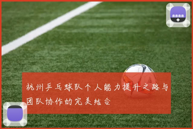 杭州乒乓球队个人能力提升之路与团队协作的完美结合