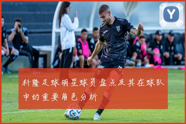科隆足球明星球员盘点及其在球队中的重要角色分析