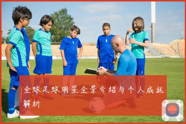 全球足球明星全景介绍与个人成就解析