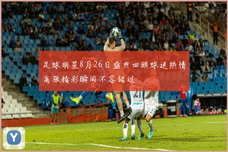 足球明星8月26日盛典回顾球迷热情高涨精彩瞬间不容错过