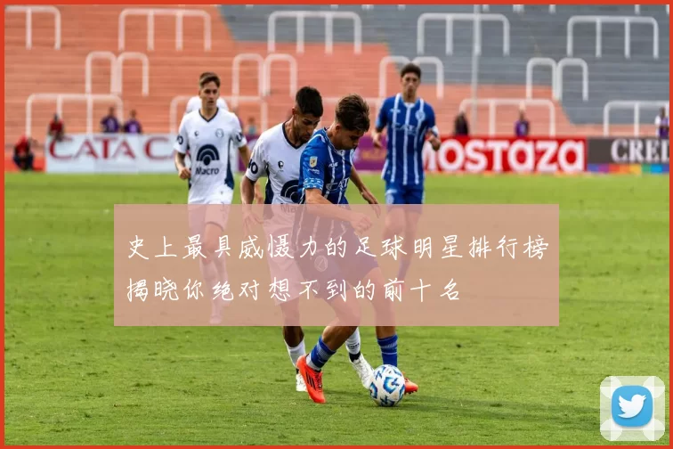 史上最具威慑力的足球明星排行榜揭晓你绝对想不到的前十名