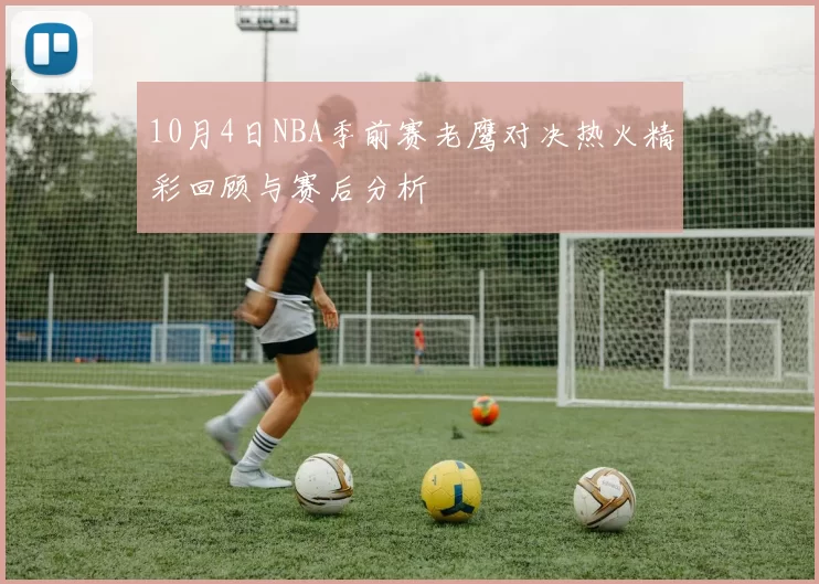 10月4日NBA季前赛老鹰对决热火精彩回顾与赛后分析