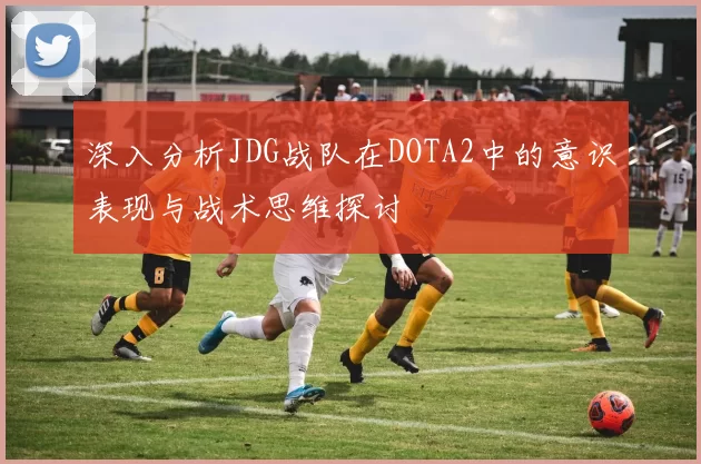 深入分析JDG战队在DOTA2中的意识表现与战术思维探讨