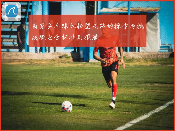 南京乒乓球队转型之路的探索与挑战联合会杯特别报道