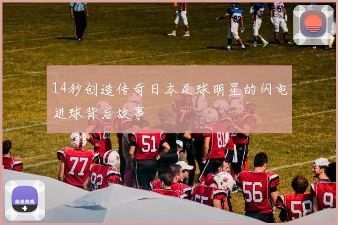 14秒创造传奇日本足球明星的闪电进球背后故事