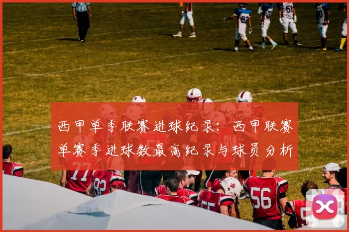 西甲单季联赛进球纪录：西甲联赛单赛季进球数最高纪录与球员分析