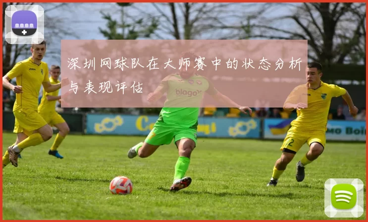 深圳网球队在大师赛中的状态分析与表现评估