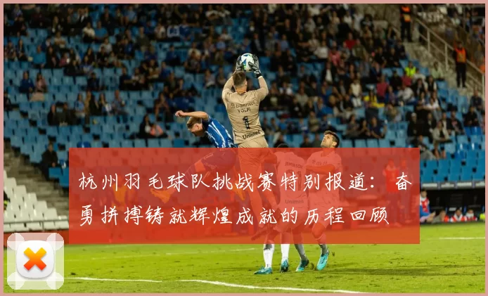 杭州羽毛球队挑战赛特别报道：奋勇拼搏铸就辉煌成就的历程回顾