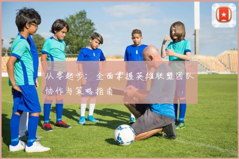 从零起步：全面掌握英雄联盟团队协作与策略指南