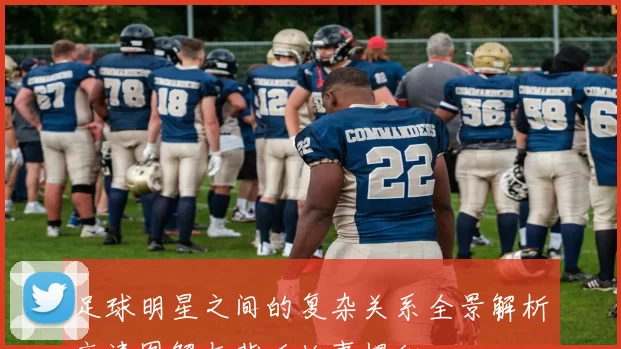 足球明星之间的复杂关系全景解析高清图解与背后故事揭秘