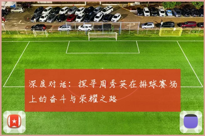 深度对话：探寻周秀英在排球赛场上的奋斗与荣耀之路
