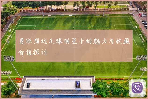 曼联周边足球明星卡的魅力与收藏价值探讨