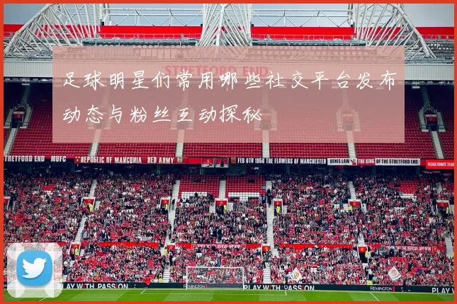 足球明星们常用哪些社交平台发布动态与粉丝互动探秘