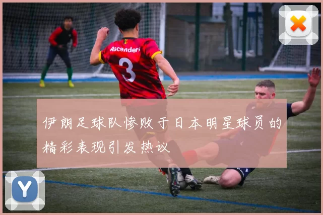 伊朗足球队惨败于日本明星球员的精彩表现引发热议