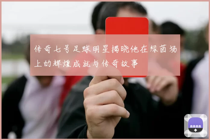 传奇七号足球明星揭晓他在绿茵场上的辉煌成就与传奇故事